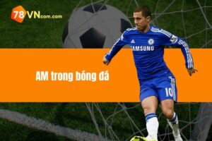 AM trong bóng đá là gì? Tìm hiểu vai trò quan trọng